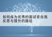 如何成为优秀的面试官自我反思与提升的路径