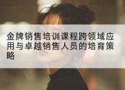 金牌销售培训课程跨领域应用与卓越销售人员的培育策略