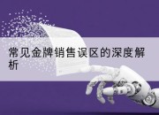 常见金牌销售误区的深度解析
