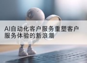AI自动化客户服务重塑客户服务体验的新浪潮