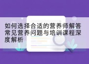 如何选择合适的营养师解答常见营养问题与培训课程深度解析