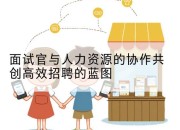 面试官与人力资源的协作共创高效招聘的蓝图