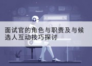 面试官的角色与职责及与候选人互动技巧探讨