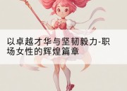 以卓越才华与坚韧毅力-职场女性的辉煌篇章