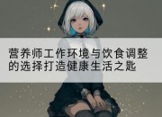 营养师工作环境与饮食调整的选择打造健康生活之匙