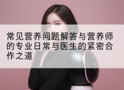 常见营养问题解答与营养师的专业日常与医生的紧密合作之道
