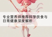 专业营养师推荐科学饮食与日常健康深度解析