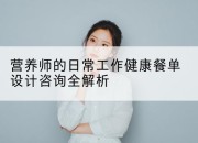 营养师的日常工作健康餐单设计咨询全解析