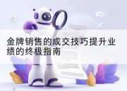 金牌销售的成交技巧提升业绩的终极指南