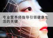 专业营养师指导引领健康生活的关键
