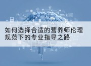 如何选择合适的营养师伦理规范下的专业指导之路