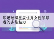 职场璀璨星辰优秀女性领导者的多维魅力