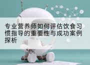 专业营养师如何评估饮食习惯指导的重要性与成功案例探析