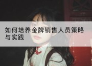 如何培养金牌销售人员策略与实践