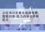 小红书AI文案生成器免费、智能问答-助力内容创作新纪元