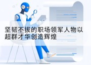 坚韧不拔的职场领军人物以超群才华创造辉煌