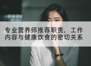 专业营养师推荐职责、工作内容与健康饮食的密切关系