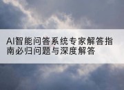 AI智能问答系统专家解答指南必归问题与深度解答