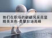 她们在职场的翩翩风采尽显精英本色-勇攀职场高峰