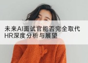 未来AI面试官能否完全取代HR深度分析与展望
