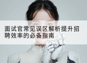 面试官常见误区解析提升招聘效率的必备指南