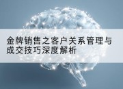金牌销售之客户关系管理与成交技巧深度解析