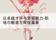 以卓越才华与坚韧毅力-职场巾帼谱写辉煌篇章