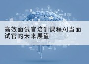 高效面试官培训课程AI当面试官的未来展望