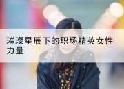 璀璨星辰下的职场精英女性力量
