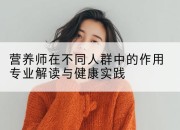 营养师在不同人群中的作用专业解读与健康实践