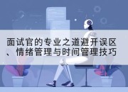 面试官的专业之道避开误区、情绪管理与时间管理技巧