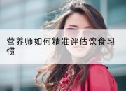 营养师如何精准评估饮食习惯