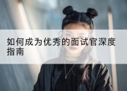 如何成为优秀的面试官深度指南