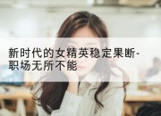 新时代的女精英稳定果断-职场无所不能