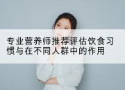 专业营养师推荐评估饮食习惯与在不同人群中的作用