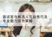 面试官与候选人互动技巧及专业能力提升策略