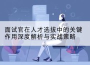 面试官在人才选拔中的关键作用深度解析与实战策略