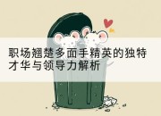 职场翘楚多面手精英的独特才华与领导力解析