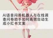 AI语音问答机器人与在线调查问卷助手如何高效自动生成小红书文案
