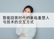 智能回答时代的来临重塑人与技术的交互方式