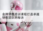 金牌销售培训课程打造卓越销售团队的秘诀