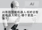 AI答题智能机器人与对话智能机器人对比-哪个更胜一筹？