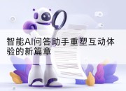 智能AI问答助手重塑互动体验的新篇章