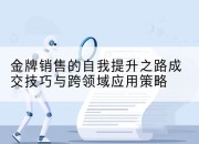 金牌销售的自我提升之路成交技巧与跨领域应用策略
