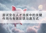 面试官在人才选拔中的关键作用与有效反馈沟通方式