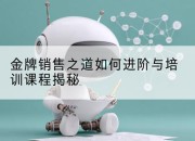 金牌销售之道如何进阶与培训课程揭秘