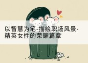 以智慧为笔-描绘职场风景-精英女性的荣耀篇章