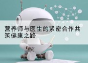 营养师与医生的紧密合作共筑健康之路