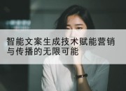 智能文案生成技术赋能营销与传播的无限可能