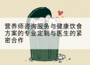 营养师咨询服务与健康饮食方案的专业定制与医生的紧密合作